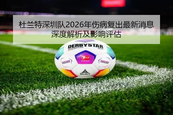 杜兰特深圳队2026年伤病复出最新消息深度解析及影响评估
