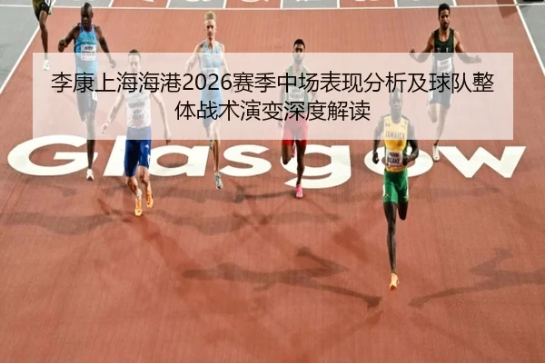 李康上海海港2026赛季中场表现分析及球队整体战术演变深度解读