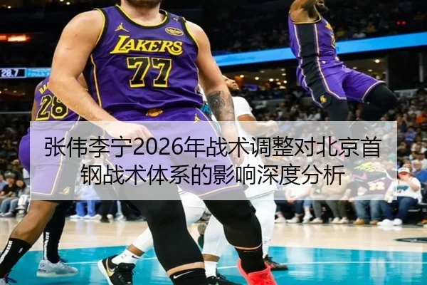 张伟李宁2026年战术调整对北京首钢战术体系的影响深度分析