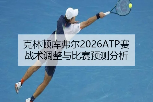 克林顿库弗尔2026ATP赛战术调整与比赛预测分析