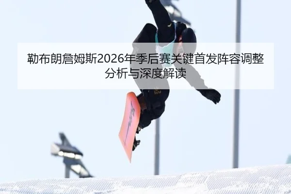 勒布朗詹姆斯2026年季后赛关键首发阵容调整分析与深度解读
