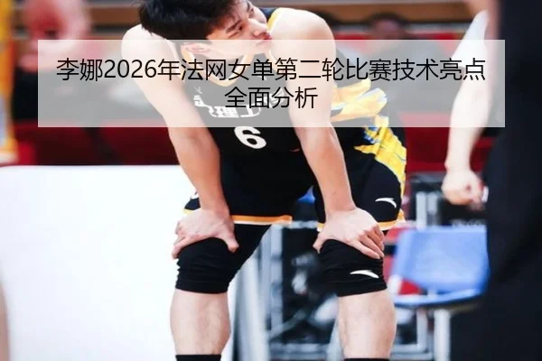 李娜2026年法网女单第二轮比赛技术亮点全面分析 | www.kaiyun.com