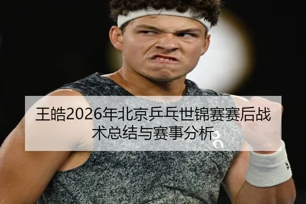 王皓2026年北京乒乓世锦赛赛后战术总结与赛事分析