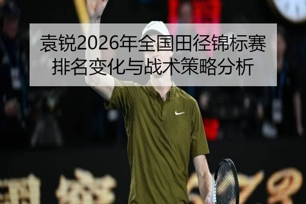 袁锐2026年全国田径锦标赛排名变化与战术策略分析