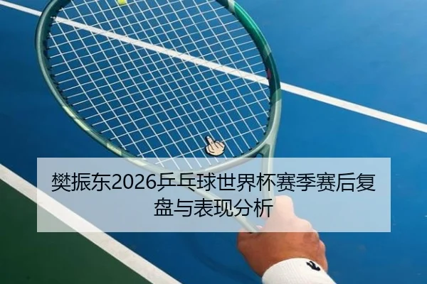 樊振东2026乒乓球世界杯赛季赛后复盘与表现分析