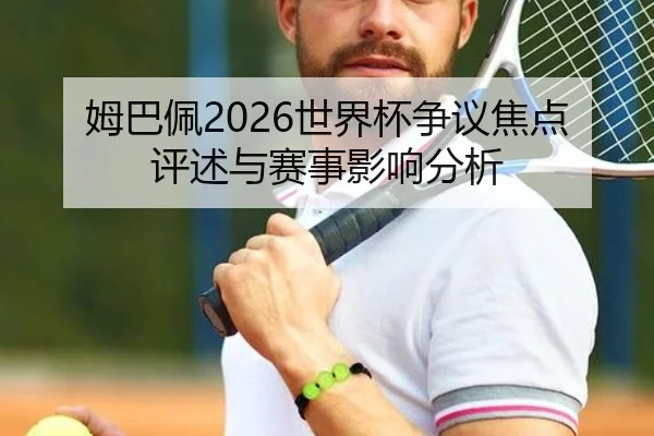 姆巴佩2026世界杯争议焦点评述与赛事影响分析