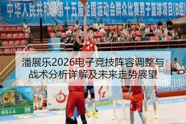 潘展乐2026电子竞技阵容调整与战术分析详解及未来走势展望