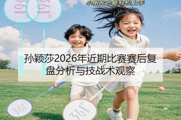 孙颖莎2026年近期比赛赛后复盘分析与技战术观察