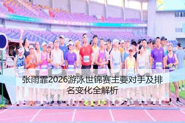 张雨霏2026游泳世锦赛主要对手及排名变化全解析