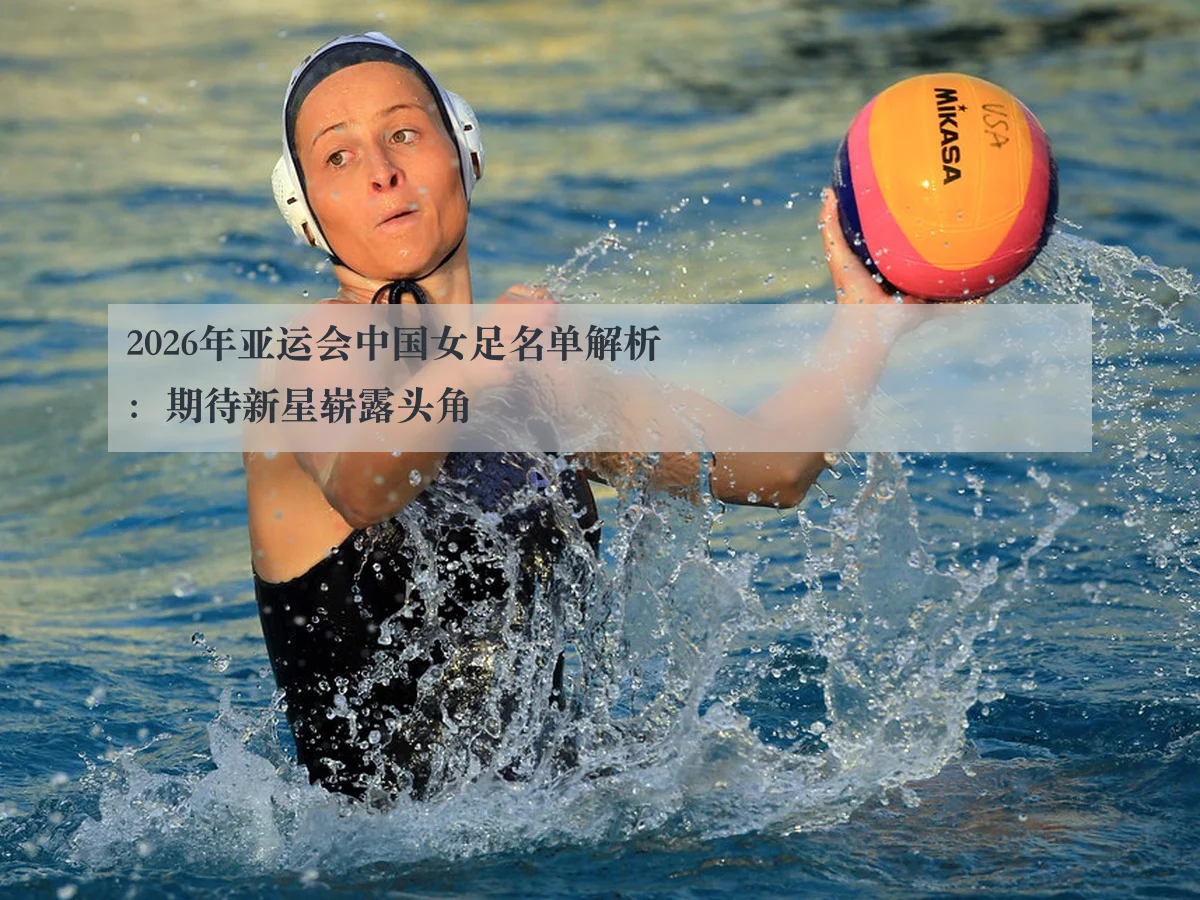 2026年亚运会中国女足名单解析:期待新星崭露头角